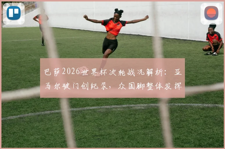 巴萨2026世界杯次轮战况解析：亚马尔破门创纪录，众国脚整体发挥为何欠佳？