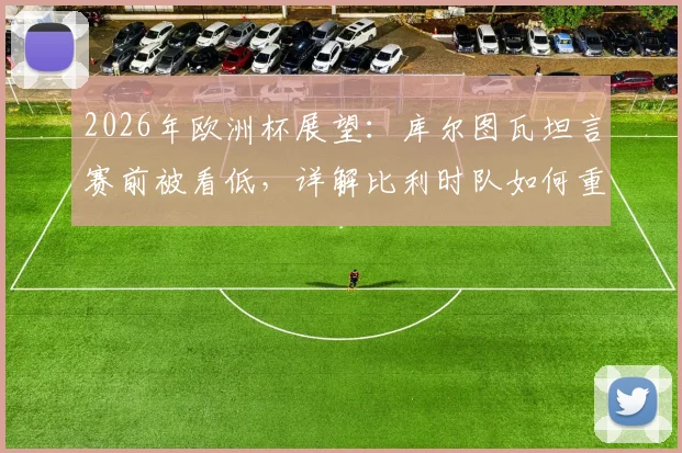 2026年欧洲杯展望:库尔图瓦坦言赛前被看低,详解比利时队如何重新证明强者地位