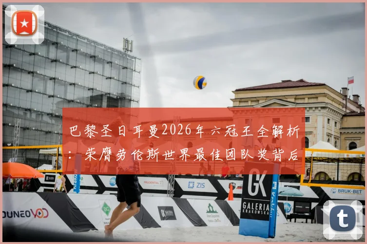 巴黎圣日耳曼2026年六冠王全解析：荣膺劳伦斯世界最佳团队奖背后的阵容与荣耀