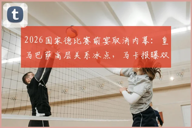 2026国家德比赛前宴取消内幕:皇马巴萨高层关系冰点,马卡报曝双方决裂真实原因