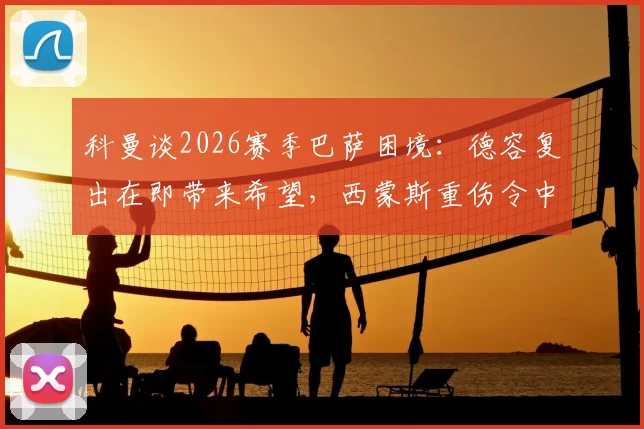 科曼谈2026赛季巴萨困境：德容复出在即带来希望，西蒙斯重伤令中场雪上加霜，深度解析应对策略