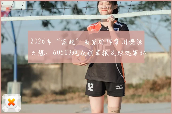2026年“苏超”南京对阵常州现场火爆，60503观众创草根足球观赛纪录，业余赛事迎来新高潮