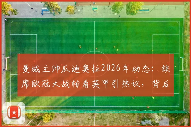 曼城主帅瓜迪奥拉2026年动态：缺席欧冠大战转看英甲引热议，背后原因与考察目标分析