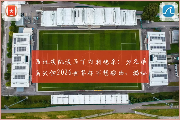 马杜埃凯谈马丁内利绝杀：为兄弟高兴但2026世界杯不想碰面，揭秘英超球星间的复杂关系