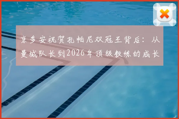 京多安祝贺孔帕尼双冠王背后：从曼城队长到2026年顶级教练的成长之路解析