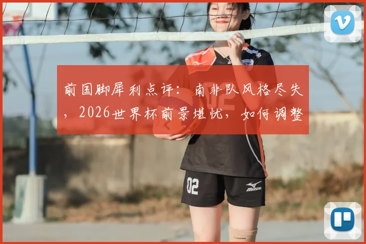 前国脚犀利点评:南非队风格尽失,2026世界杯前景堪忧,如何调整才能避免继续输球?
