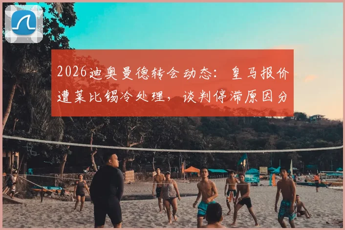 2026迪奥曼德转会动态：皇马报价遭莱比锡冷处理，谈判停滞原因分析与未来下家预测