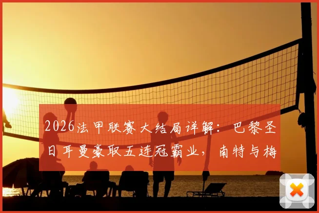 2026法甲联赛大结局详解：巴黎圣日耳曼豪取五连冠霸业，南特与梅斯遗憾降入法乙联赛（附完整积分榜与欧战资格分析）