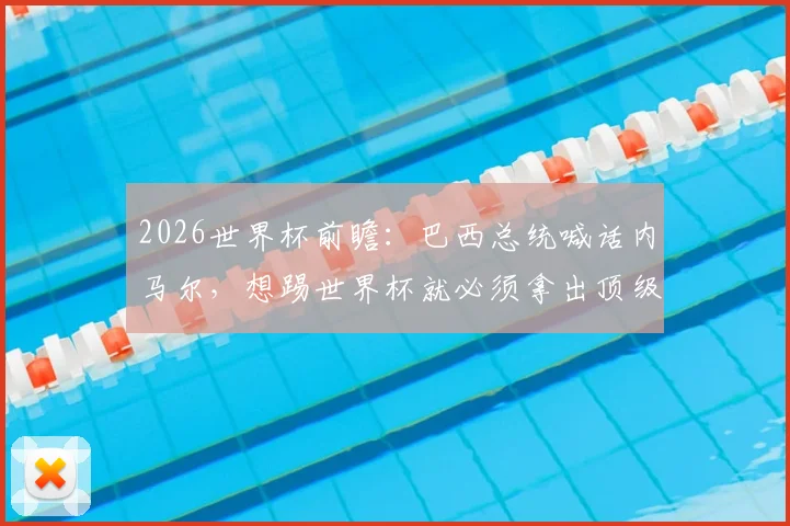 2026世界杯前瞻：巴西总统喊话内马尔，想踢世界杯就必须拿出顶级职业态度，应向梅西C罗看齐