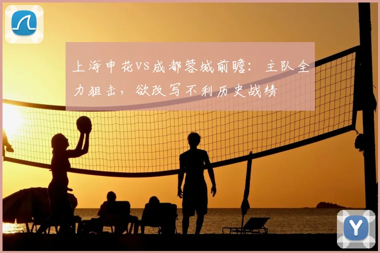 上海申花vs成都蓉城前瞻：主队全力狙击，欲改写不利历史战绩