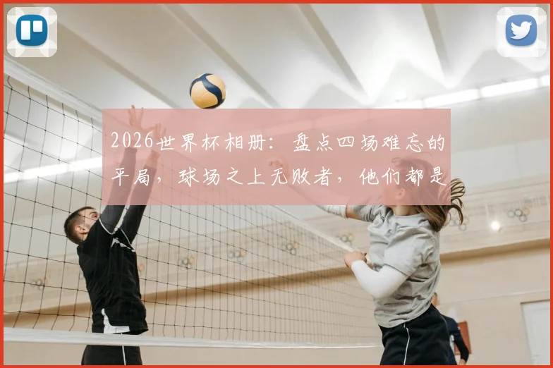 2026世界杯相册：盘点四场难忘的平局，球场之上无败者，他们都是生活的主角