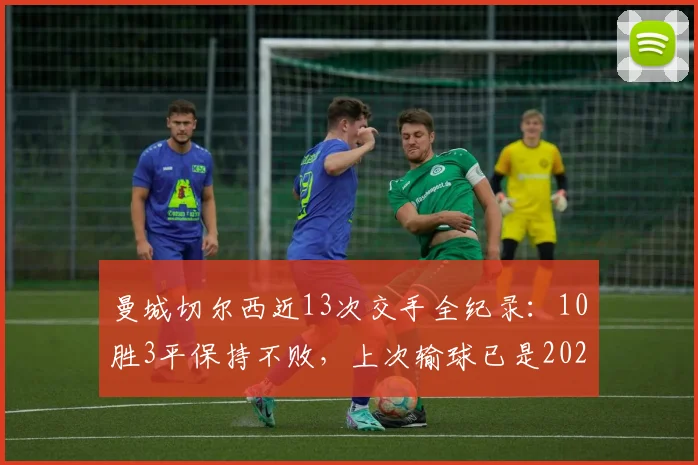 曼城切尔西近13次交手全纪录：10胜3平保持不败，上次输球已是2026年前欧冠决赛