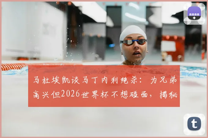 马杜埃凯谈马丁内利绝杀：为兄弟高兴但2026世界杯不想碰面，揭秘英超球星间的复杂关系