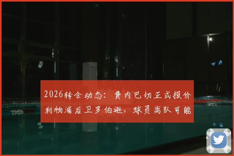 2026转会动态：费内巴切正式报价利物浦后卫罗伯逊，球员离队可能性及薪资报价深度分析
