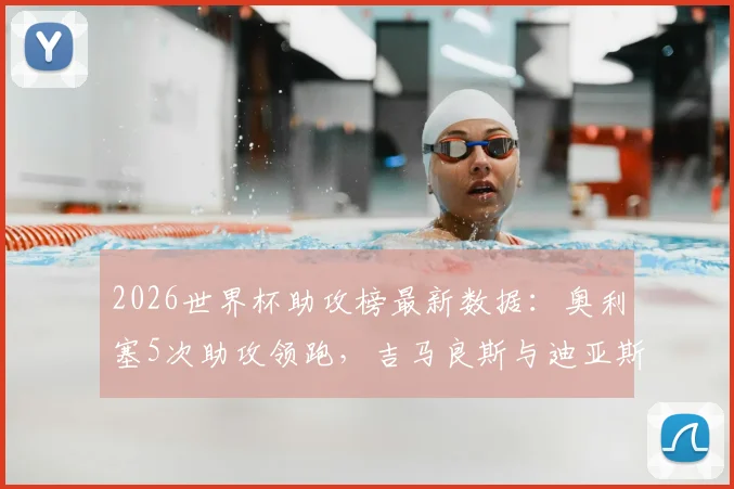 2026世界杯助攻榜最新数据：奥利塞5次助攻领跑，吉马良斯与迪亚斯并列次席，谁能最终问鼎助攻王？