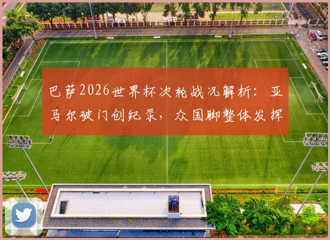 巴萨2026世界杯次轮战况解析:亚马尔破门创纪录,众国脚整体发挥为何欠佳?