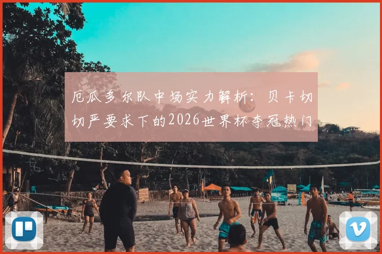 厄瓜多尔队中场实力解析：贝卡切切严要求下的2026世界杯夺冠热门之路，附核心球员分析与前景展望