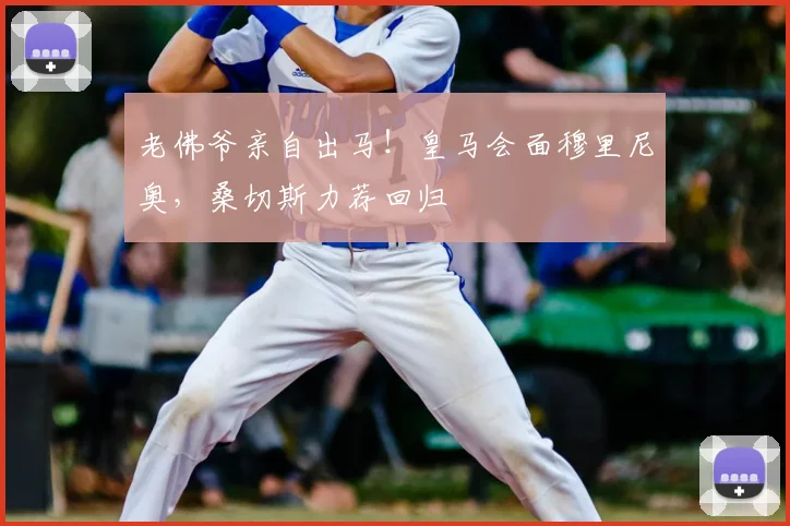 老佛爷亲自出马！皇马会面穆里尼奥，桑切斯力荐回归