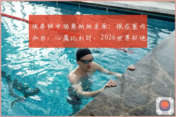 埃弗顿中场奥纳纳亲承：根在塞内加尔，心属比利时，2026世界杯他如何抉择？