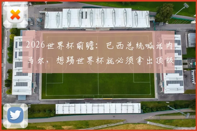 2026世界杯前瞻:巴西总统喊话内马尔,想踢世界杯就必须拿出顶级职业态度,应向梅西C罗看齐