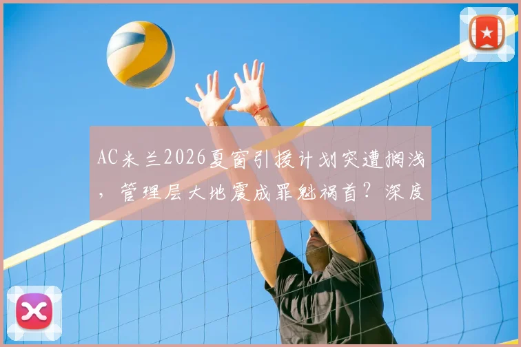 AC米兰2026夏窗引援计划突遭搁浅，管理层大地震成罪魁祸首？深度剖析米兰重建困局