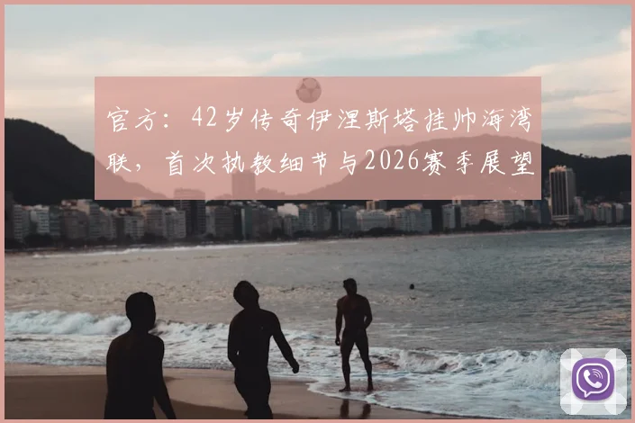 官方：42岁传奇伊涅斯塔挂帅海湾联，首次执教细节与2026赛季展望全解析