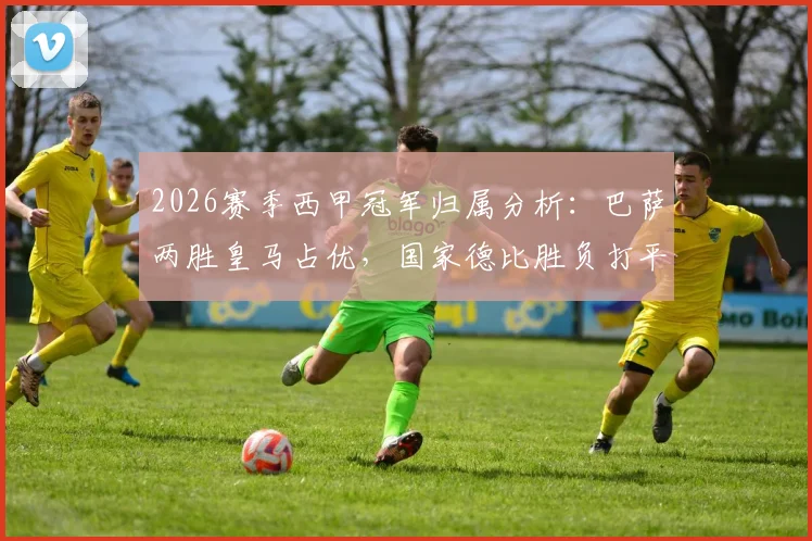 2026赛季西甲冠军归属分析：巴萨两胜皇马占优，国家德比胜负打平后谁更可能捧杯？