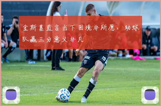 金斯基直言当下困境非所愿，助球队赢三分意义非凡