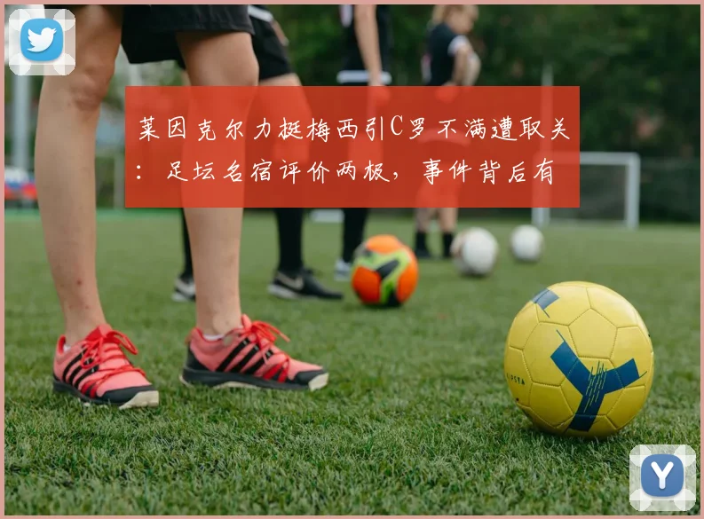 莱因克尔力挺梅西引C罗不满遭取关：足坛名宿评价两极，事件背后有何隐情？