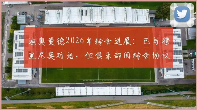 迪奥曼德2026年转会进展：已与穆里尼奥对话，但俱乐部间转会协议尚未达成