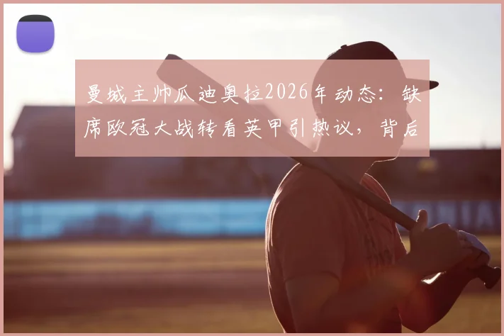 曼城主帅瓜迪奥拉2026年动态：缺席欧冠大战转看英甲引热议，背后原因与考察目标分析
