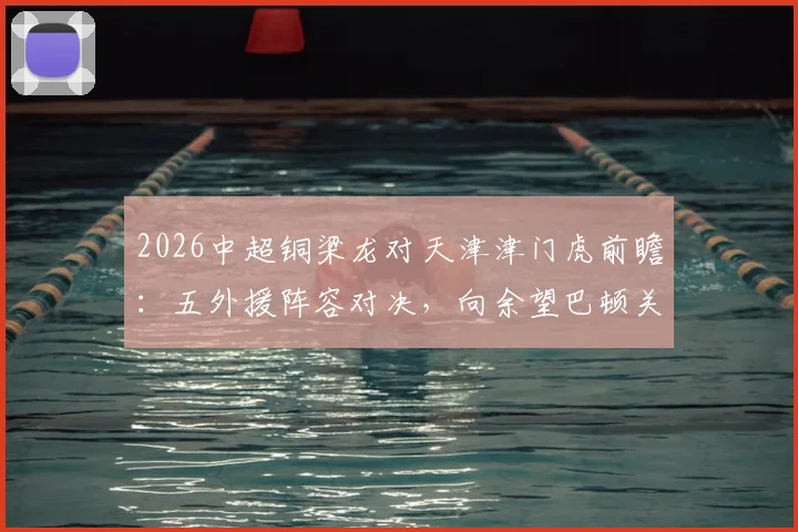2026中超铜梁龙对天津津门虎前瞻：五外援阵容对决，向余望巴顿关键作用解析