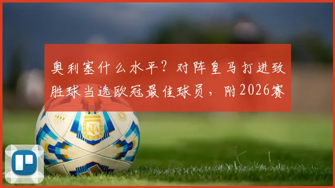 奥利塞什么水平?对阵皇马打进致胜球当选欧冠最佳球员,附2026赛季数据与绝杀回放