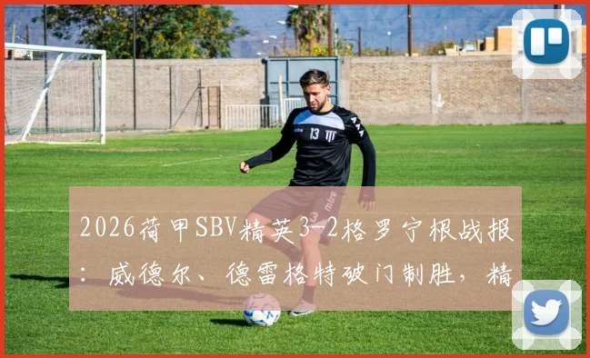 2026荷甲SBV精英3-2格罗宁根战报：威德尔、德雷格特破门制胜，精英主场力克对手