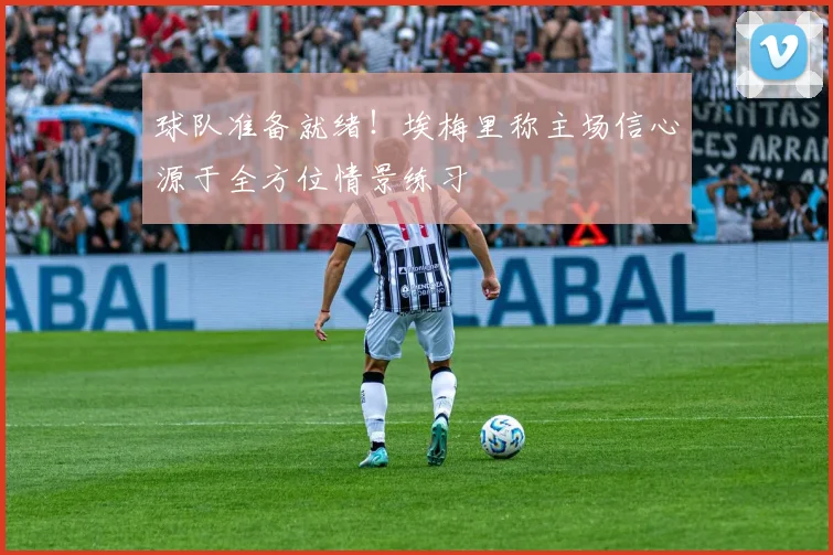 球队准备就绪!埃梅里称主场信心源于全方位情景练习
