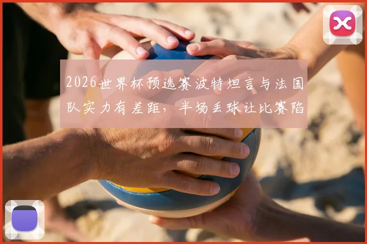 2026世界杯预选赛波特坦言与法国队实力有差距，半场丢球让比赛陷入被动，详解防守策略与比赛复盘