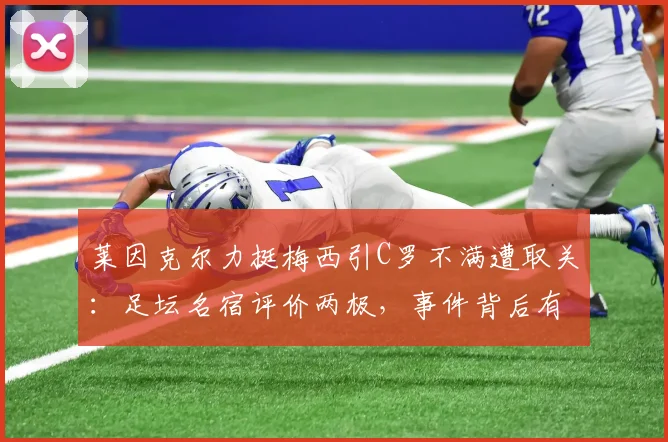 莱因克尔力挺梅西引C罗不满遭取关：足坛名宿评价两极，事件背后有何隐情？