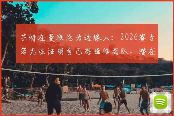 芒特在曼联沦为边缘人：2026赛季若无法证明自己恐面临离队，潜在下家分析与前景展望