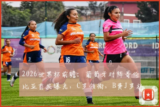 2026世界杯前瞻：葡萄牙对阵哥伦比亚首发曝光，C罗领衔，B费J罗核心对决看点解析