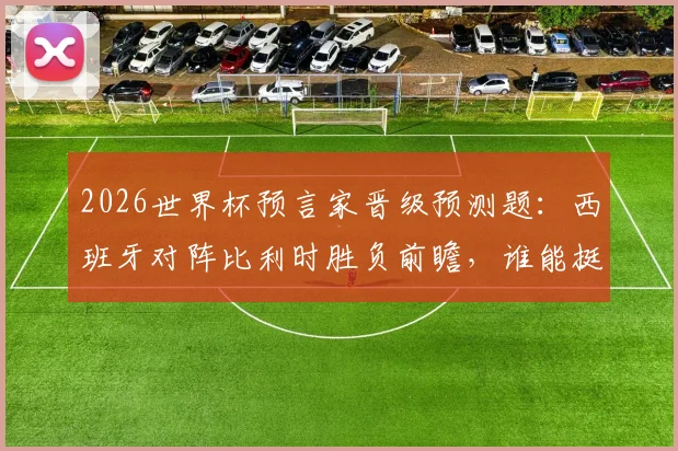 2026世界杯预言家晋级预测题：西班牙对阵比利时胜负前瞻，谁能挺进四强全解析