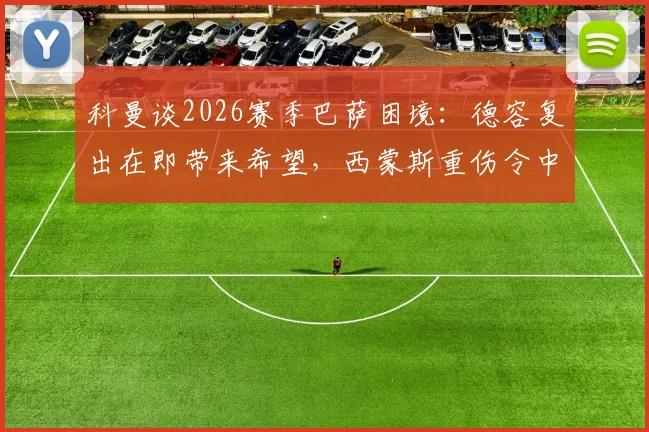 科曼谈2026赛季巴萨困境：德容复出在即带来希望，西蒙斯重伤令中场雪上加霜，深度解析应对策略