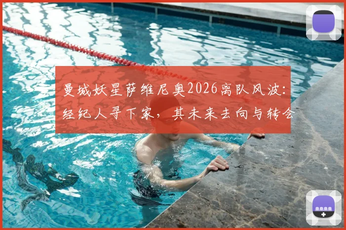 曼城妖星萨维尼奥2026离队风波：经纪人寻下家，其未来去向与转会传闻全面梳理