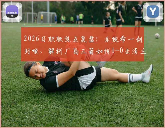 2026日职联焦点复盘：东俊希一剑封喉，解析广岛三箭如何1-0击溃主场强势的大阪钢巴
