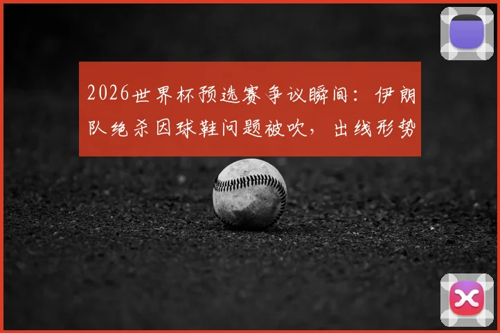 2026世界杯预选赛争议瞬间：伊朗队绝杀因球鞋问题被吹，出线形势解析