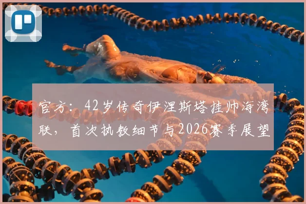 官方：42岁传奇伊涅斯塔挂帅海湾联，首次执教细节与2026赛季展望全解析