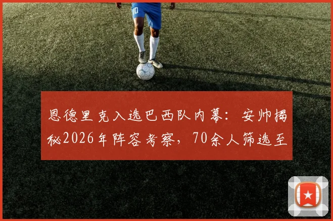 恩德里克入选巴西队内幕：安帅揭秘2026年阵容考察，70余人筛选至最后一刻才定