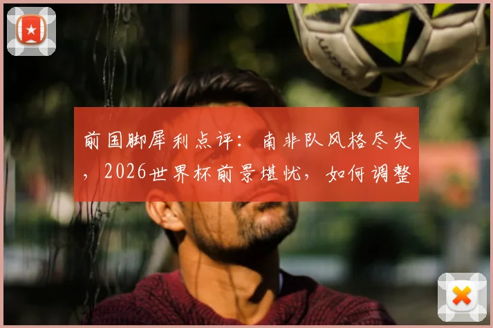 前国脚犀利点评：南非队风格尽失，2026世界杯前景堪忧，如何调整才能避免继续输球？
