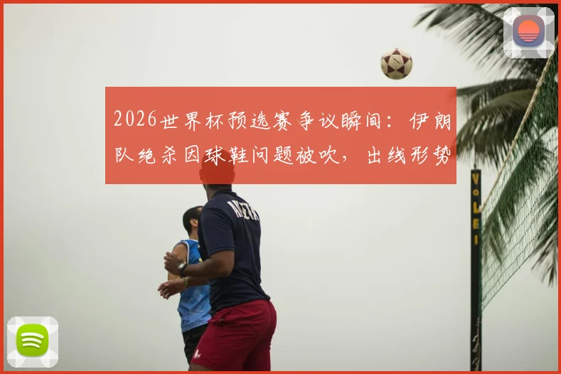 2026世界杯预选赛争议瞬间：伊朗队绝杀因球鞋问题被吹，出线形势解析