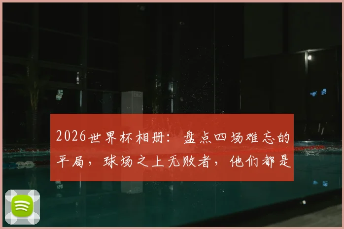 2026世界杯相册：盘点四场难忘的平局，球场之上无败者，他们都是生活的主角