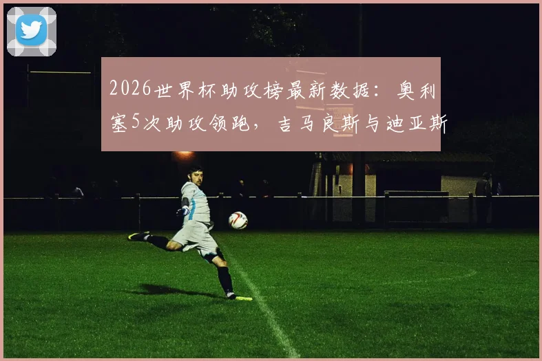 2026世界杯助攻榜最新数据：奥利塞5次助攻领跑，吉马良斯与迪亚斯并列次席，谁能最终问鼎助攻王？